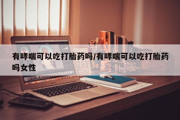 堕胎药购买有哮喘可以吃打胎药吗/有哮喘可以吃打胎药吗女性