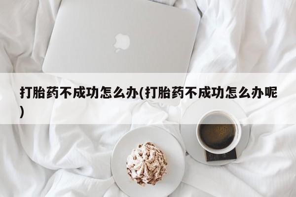 堕胎药购买打胎药不成功怎么办(打胎药不成功怎么办呢)