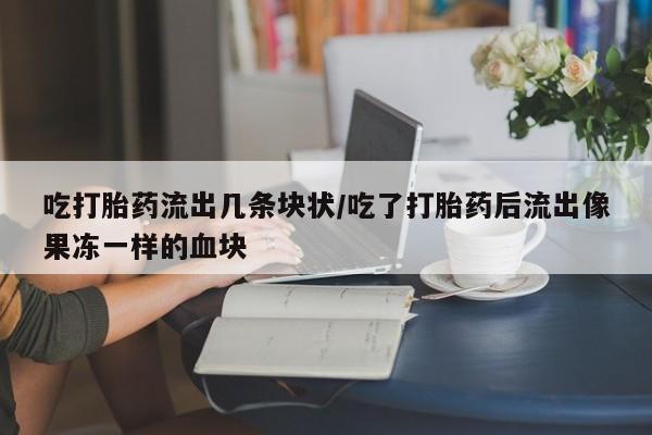 堕胎药购买吃打胎药流出几条块状/吃了打胎药后流出像果冻一样的血块