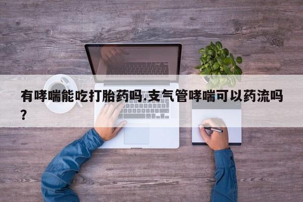 堕胎药购买有哮喘能吃打胎药吗.支气管哮喘可以药流吗？