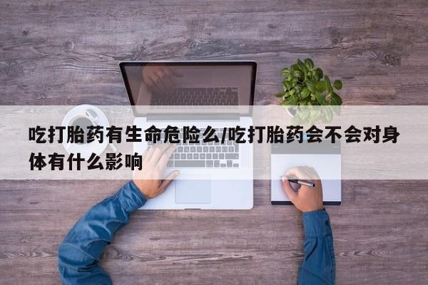 堕胎药购买吃打胎药有生命危险么/吃打胎药会不会对身体有什么影响