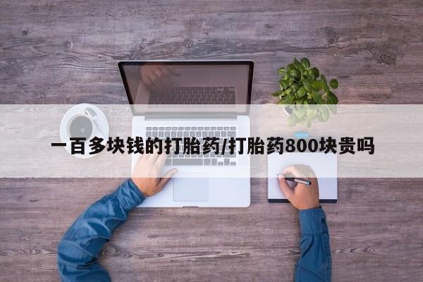堕胎药购买一百多块钱的打胎药/打胎药800块贵吗