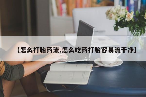堕胎药购买【怎么打胎药流,怎么吃药打胎容易流干净】
