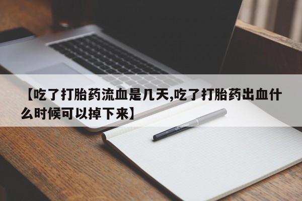 堕胎药购买【吃了打胎药流血是几天,吃了打胎药出血什么时候可以掉下来】