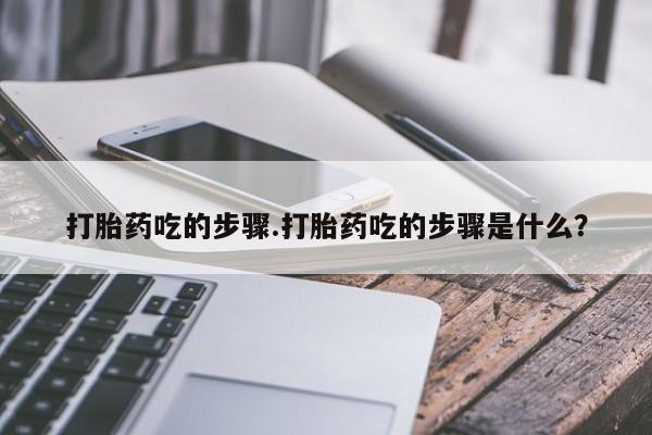 堕胎药购买打胎药吃的步骤.打胎药吃的步骤是什么?