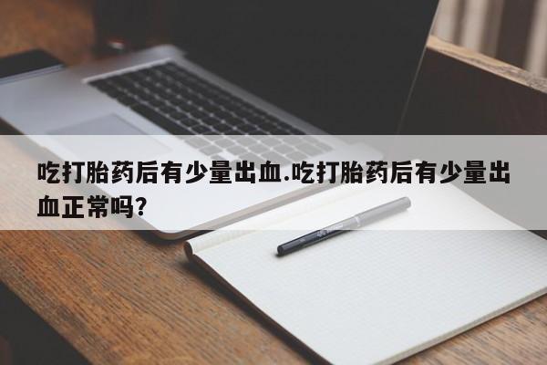 堕胎药购买吃打胎药后有少量出血.吃打胎药后有少量出血正常吗?