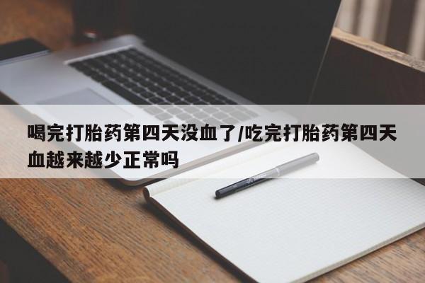 堕胎药购买喝完打胎药第四天没血了/吃完打胎药第四天血越来越少正常吗