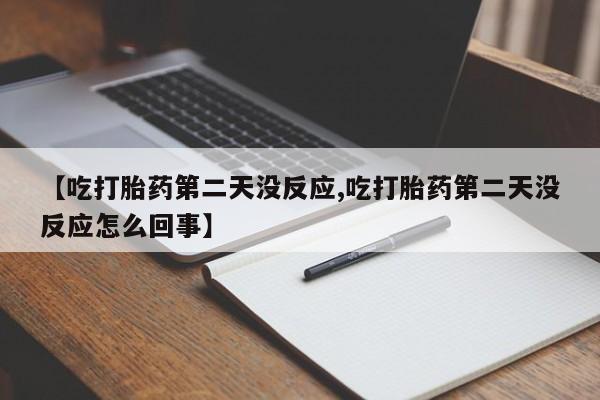 堕胎药购买【吃打胎药第二天没反应,吃打胎药第二天没反应怎么回事】