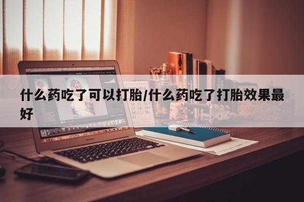 堕胎药购买什么药吃了可以打胎/什么药吃了打胎效果最好