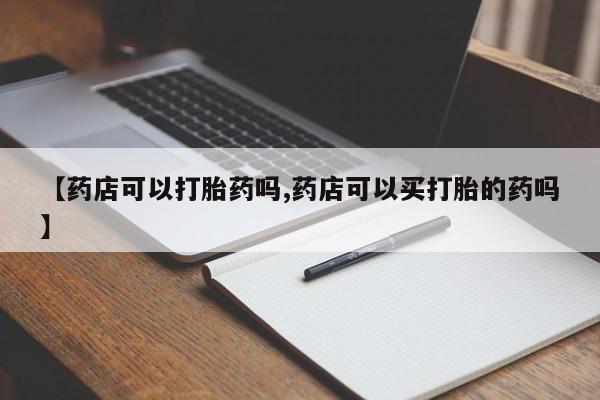 堕胎药购买【药店可以打胎药吗,药店可以买打胎的药吗】