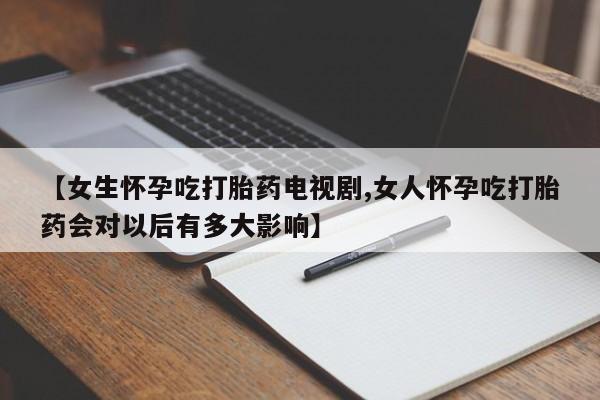 堕胎药购买【女生怀孕吃打胎药电视剧,女人怀孕吃打胎药会对以后有多大影响】