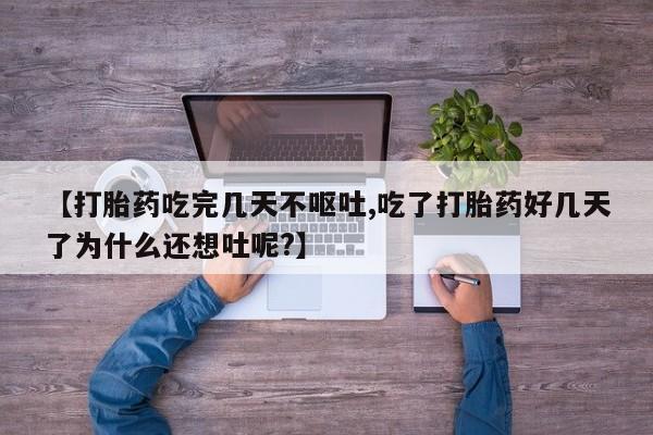 堕胎药购买【打胎药吃完几天不呕吐,吃了打胎药好几天了为什么还想吐呢?】