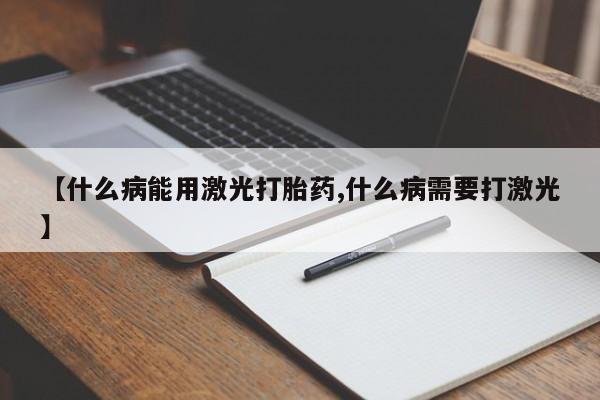 堕胎药购买【什么病能用激光打胎药,什么病需要打激光】