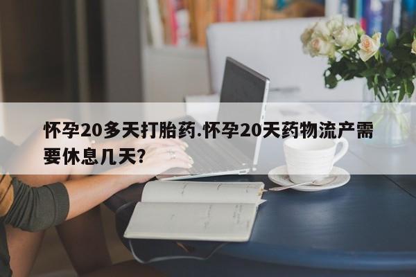 堕胎药购买怀孕20多天打胎药.怀孕20天药物流产需要休息几天?