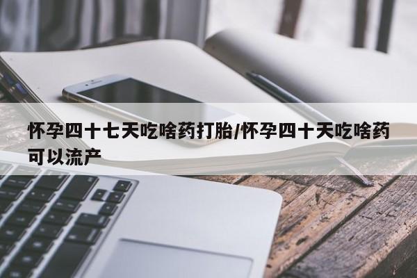 堕胎药购买怀孕四十七天吃啥药打胎/怀孕四十天吃啥药可以流产