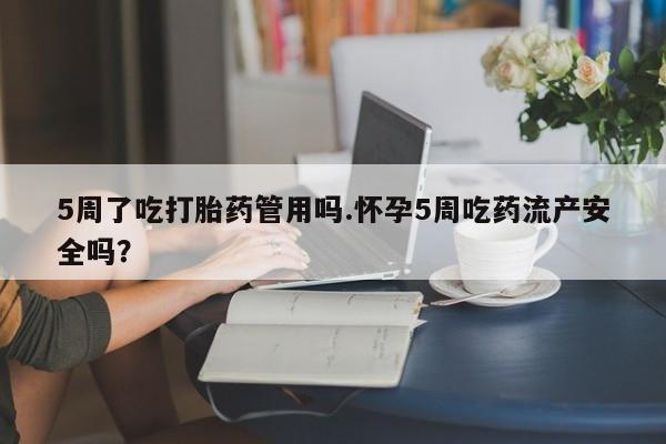 堕胎药购买5周了吃打胎药管用吗.怀孕5周吃药流产安全吗?