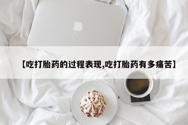 堕胎药购买【吃打胎药的过程表现,吃打胎药有多痛苦】