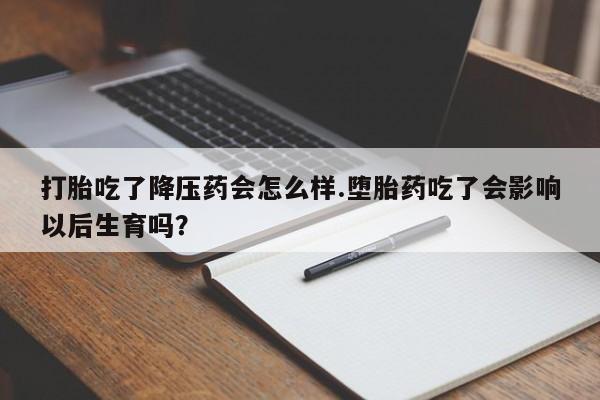 堕胎药购买打胎吃了降压药会怎么样.堕胎药吃了会影响以后生育吗?