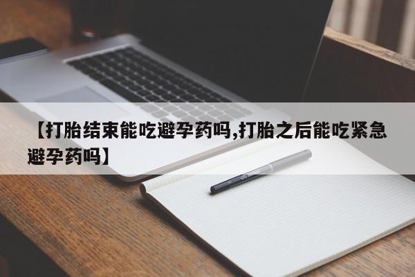 堕胎药购买【打胎结束能吃避孕药吗,打胎之后能吃紧急避孕药吗】